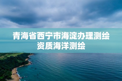 青海省西寧市海淀辦理測繪資質海洋測繪