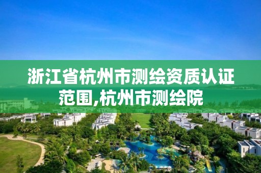 浙江省杭州市測繪資質(zhì)認(rèn)證范圍,杭州市測繪院