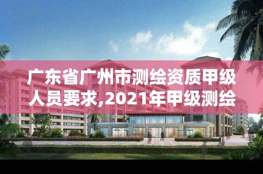 廣東省廣州市測繪資質甲級人員要求,2021年甲級測繪資質