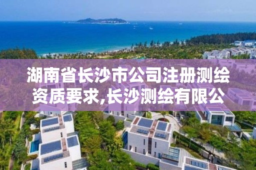 湖南省長沙市公司注冊測繪資質要求,長沙測繪有限公司聯系電話