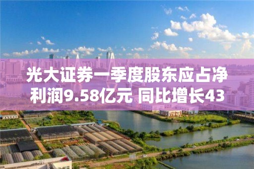 光大證券一季度股東應占凈利潤9.58億元 同比增長43.79%