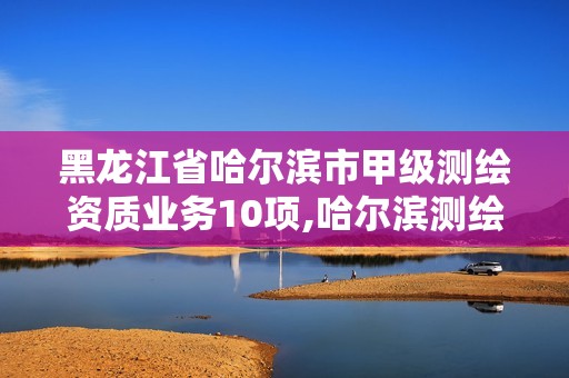 黑龍江省哈爾濱市甲級(jí)測(cè)繪資質(zhì)業(yè)務(wù)10項(xiàng),哈爾濱測(cè)繪有限公司