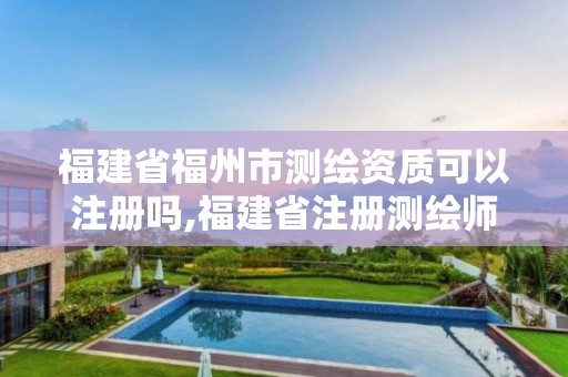 福建省福州市測繪資質(zhì)可以注冊嗎,福建省注冊測繪師