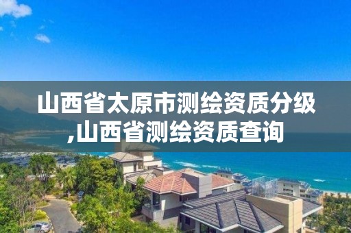 山西省太原市測繪資質分級,山西省測繪資質查詢