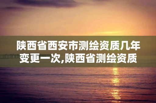 陜西省西安市測繪資質幾年變更一次,陜西省測繪資質單位質量保證體系考核細則。