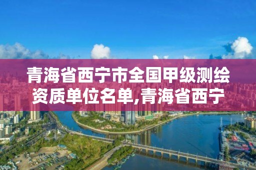 青海省西寧市全國甲級測繪資質單位名單,青海省西寧市全國甲級測繪資質單位名單。