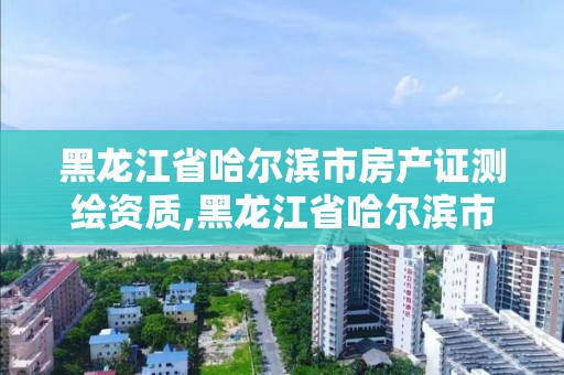 黑龍江省哈爾濱市房產證測繪資質,黑龍江省哈爾濱市測繪局