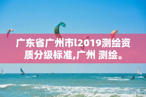 廣東省廣州市l2019測繪資質分級標準,廣州 測繪。