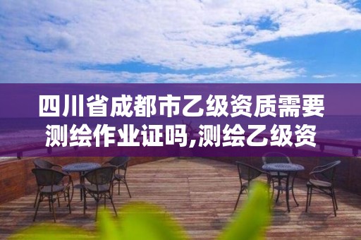 四川省成都市乙級資質需要測繪作業(yè)證嗎,測繪乙級資質證書。