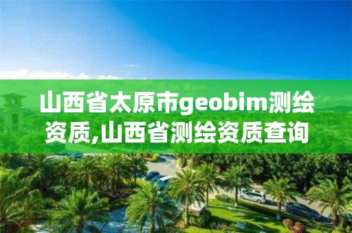 山西省太原市geobim測繪資質,山西省測繪資質查詢