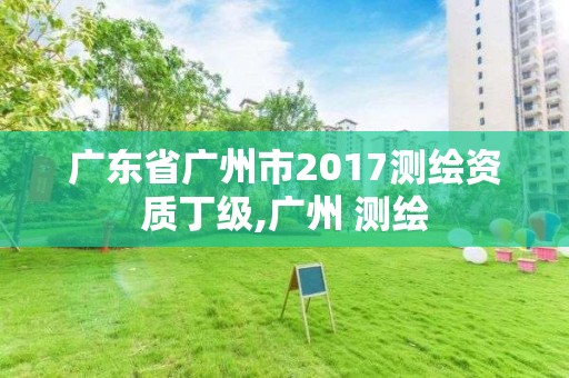 廣東省廣州市2017測繪資質丁級,廣州 測繪