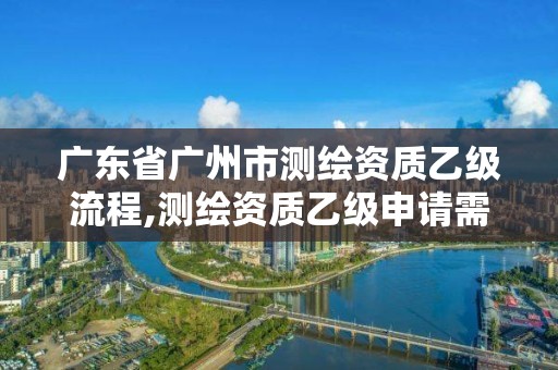 廣東省廣州市測繪資質(zhì)乙級流程,測繪資質(zhì)乙級申請需要什么條件