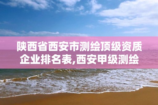 陜西省西安市測繪頂級資質企業排名表,西安甲級測繪資質。