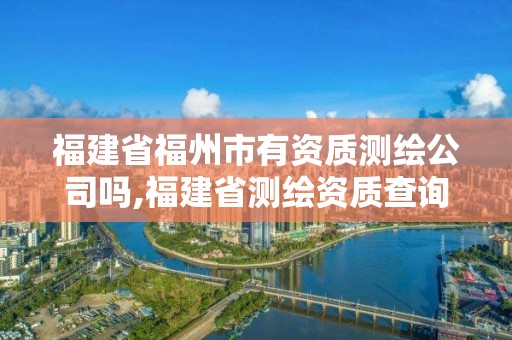 福建省福州市有資質(zhì)測(cè)繪公司嗎,福建省測(cè)繪資質(zhì)查詢。