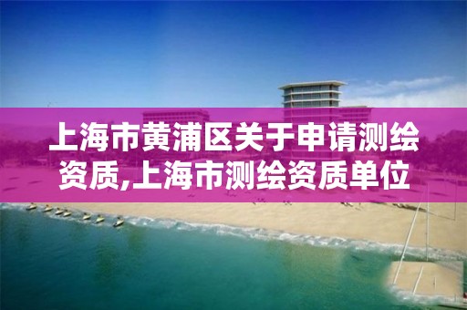 上海市黃浦區關于申請測繪資質,上海市測繪資質單位名單