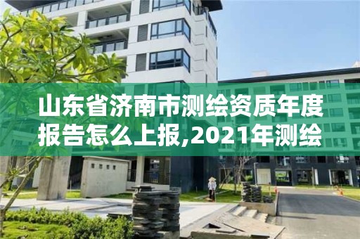 山東省濟南市測繪資質年度報告怎么上報,2021年測繪資質延期山東。