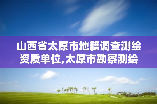 山西省太原市地籍調查測繪資質單位,太原市勘察測繪院屬于哪里管