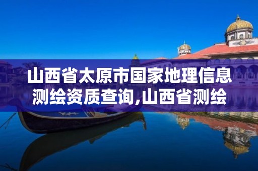 山西省太原市國家地理信息測繪資質查詢,山西省測繪地理信息院電話。