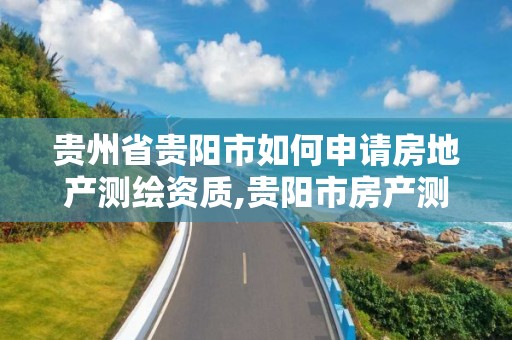 貴州省貴陽市如何申請房地產測繪資質,貴陽市房產測繪隊地址。