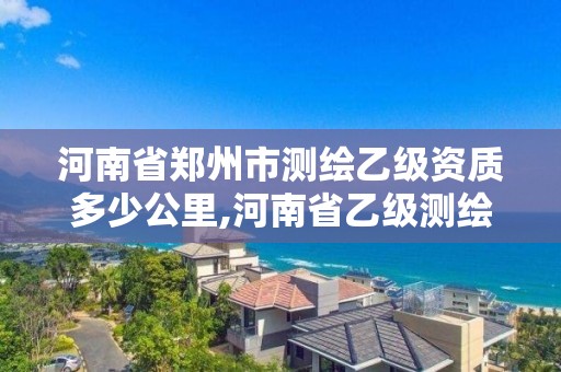 河南省鄭州市測繪乙級資質多少公里,河南省乙級測繪公司有多少家