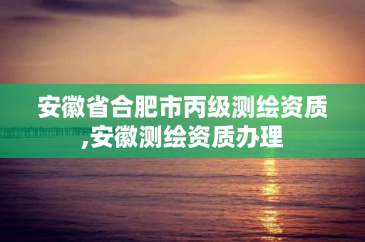 安徽省合肥市丙級(jí)測(cè)繪資質(zhì),安徽測(cè)繪資質(zhì)辦理