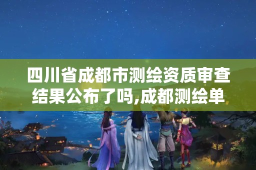 四川省成都市測繪資質審查結果公布了嗎,成都測繪單位集中在哪些地方。