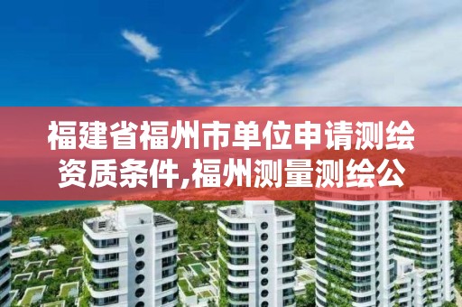 福建省福州市單位申請測繪資質條件,福州測量測繪公司