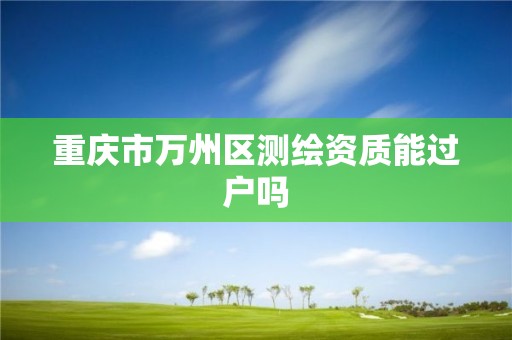 重慶市萬州區(qū)測繪資質(zhì)能過戶嗎