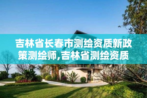 吉林省長春市測繪資質新政策測繪師,吉林省測繪資質延期