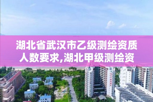 湖北省武漢市乙級測繪資質人數要求,湖北甲級測繪資質單位