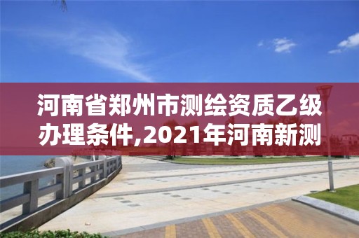 河南省鄭州市測繪資質(zhì)乙級辦理條件,2021年河南新測繪資質(zhì)辦理