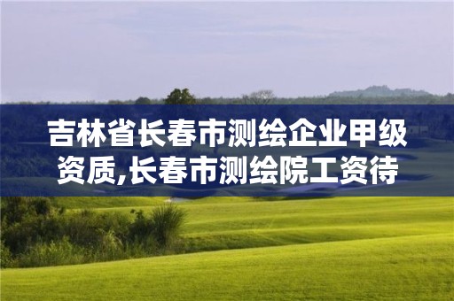 吉林省長春市測繪企業甲級資質,長春市測繪院工資待遇