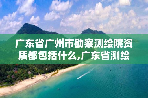 廣東省廣州市勘察測繪院資質都包括什么,廣東省測繪資質單位名單。