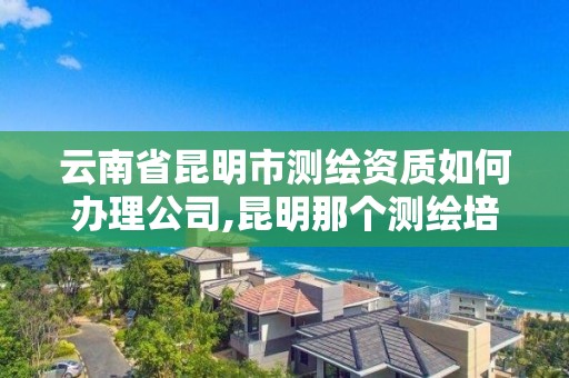 云南省昆明市測繪資質如何辦理公司,昆明那個測繪培訓好