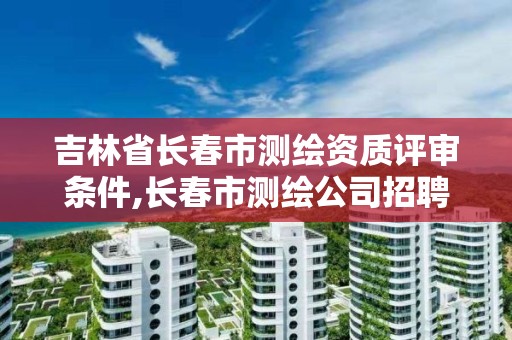 吉林省長春市測繪資質評審條件,長春市測繪公司招聘