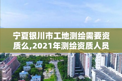 寧夏銀川市工地測繪需要資質(zhì)么,2021年測繪資質(zhì)人員要求