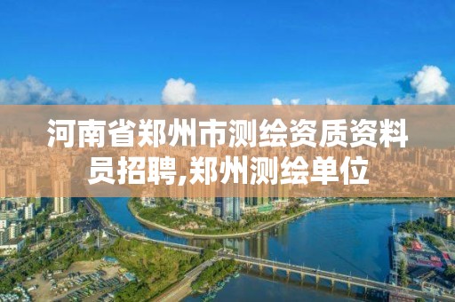 河南省鄭州市測繪資質資料員招聘,鄭州測繪單位