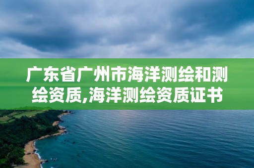 廣東省廣州市海洋測繪和測繪資質,海洋測繪資質證書