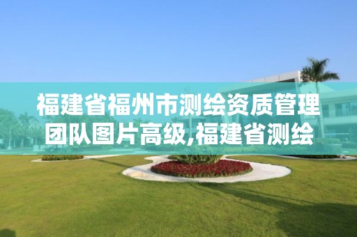 福建省福州市測繪資質管理團隊圖片高級,福建省測繪公司