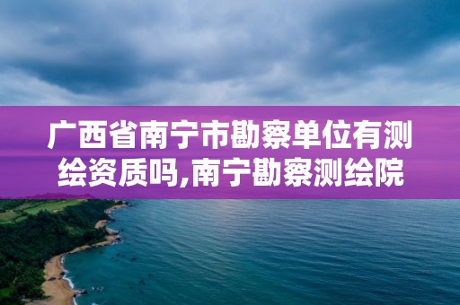 廣西省南寧市勘察單位有測繪資質嗎,南寧勘察測繪院