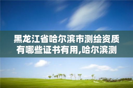 黑龍江省哈爾濱市測繪資質有哪些證書有用,哈爾濱測繪公司哪家好。