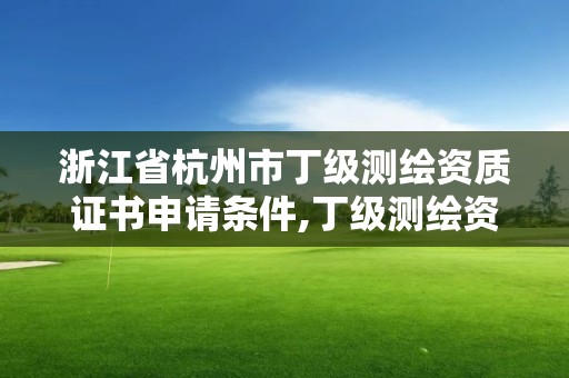 浙江省杭州市丁級測繪資質證書申請條件,丁級測繪資質有效期為什么那么短。