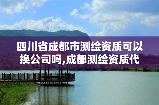 四川省成都市測繪資質(zhì)可以換公司嗎,成都測繪資質(zhì)代辦公司