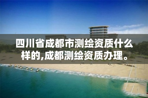 四川省成都市測繪資質什么樣的,成都測繪資質辦理。