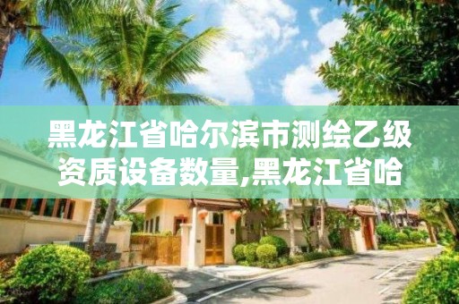 黑龍江省哈爾濱市測(cè)繪乙級(jí)資質(zhì)設(shè)備數(shù)量,黑龍江省哈爾濱市測(cè)繪局