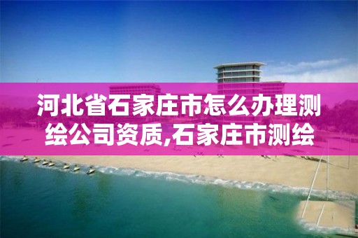 河北省石家莊市怎么辦理測繪公司資質,石家莊市測繪公司招聘