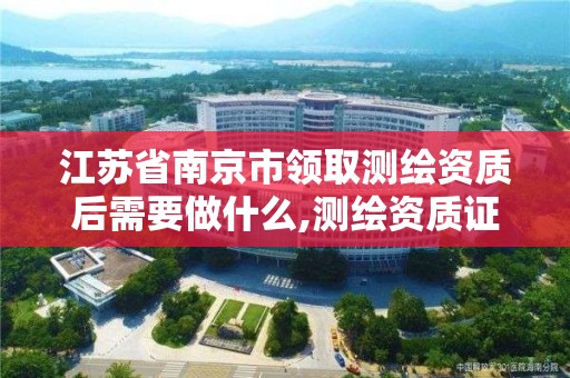 江蘇省南京市領取測繪資質后需要做什么,測繪資質證書怎么辦理。