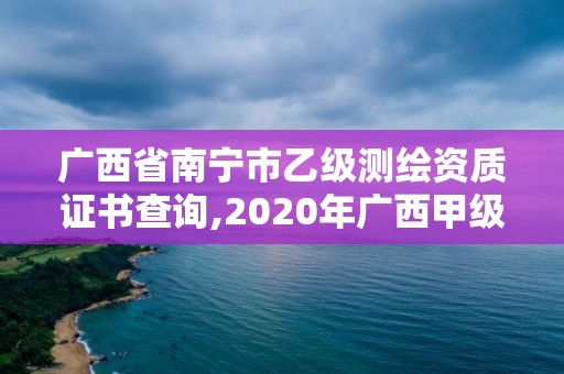 廣西省南寧市乙級測繪資質證書查詢,2020年廣西甲級測繪資質單位。