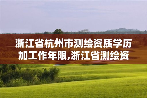 浙江省杭州市測繪資質學歷加工作年限,浙江省測繪資質申請需要什么條件。