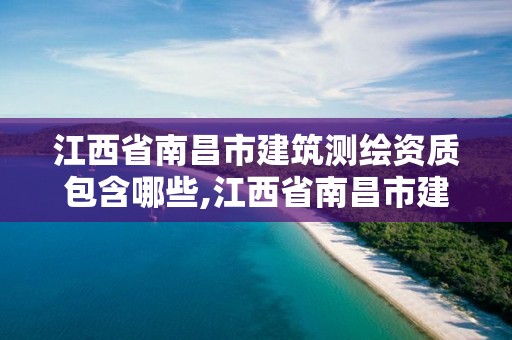 江西省南昌市建筑測繪資質包含哪些,江西省南昌市建筑測繪資質包含哪些單位